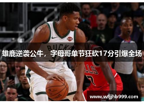 雄鹿逆袭公牛，字母哥单节狂砍17分引爆全场
