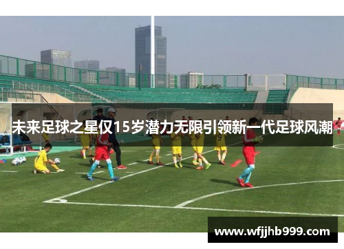 未来足球之星仅15岁潜力无限引领新一代足球风潮
