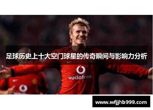 足球历史上十大空门球星的传奇瞬间与影响力分析