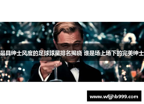 最具绅士风度的足球球星排名揭晓 谁是场上场下的完美绅士