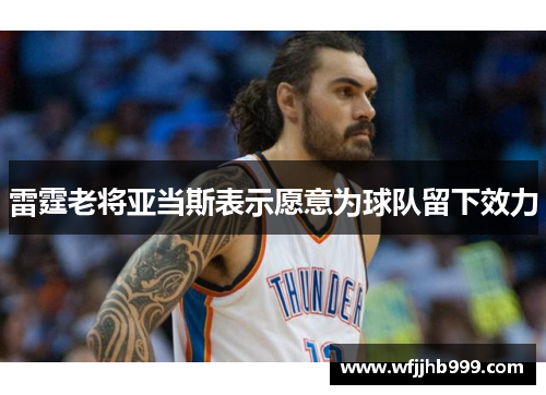 雷霆老将亚当斯表示愿意为球队留下效力