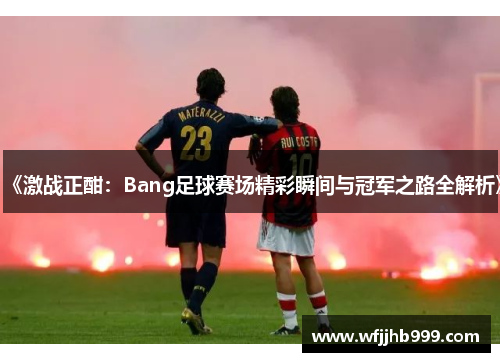 《激战正酣：Bang足球赛场精彩瞬间与冠军之路全解析》