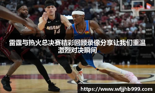 J9雷霆与热火总决赛精彩回顾录像分享让我们重温激烈对决瞬间